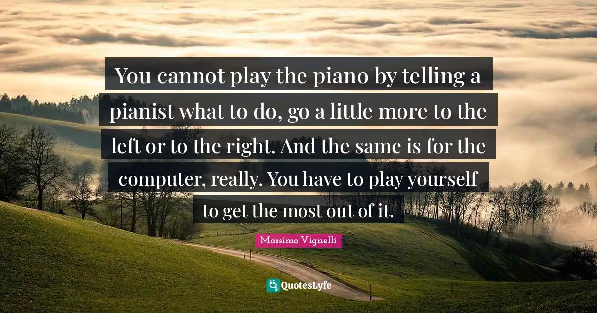 Massimo Vignelli Quotes: "You cannot play the piano by telling a pianist what to do, go a little more to the left or to the right. And the same is for the computer, really. You have to play yourself to get the most out of it."