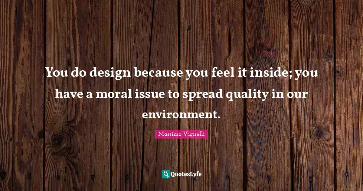 Massimo Vignelli Quotes: You do design because you feel it inside; you have a moral issue to spread quality in our environment.