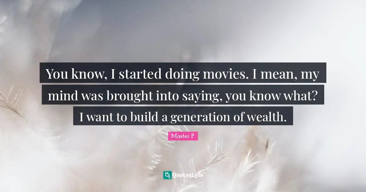 You know, I started doing movies. I mean, my mind was brought into saying, you know what? I want to build a generation of wealth.