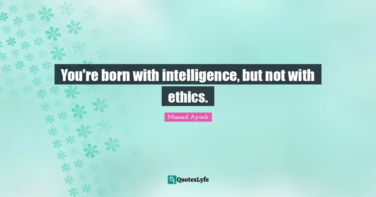 You're born with intelligence, but not with ethics.