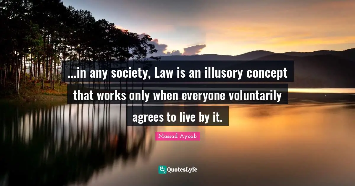 ...in any society, Law is an illusory concept that works only when everyone voluntarily agrees to live by it.