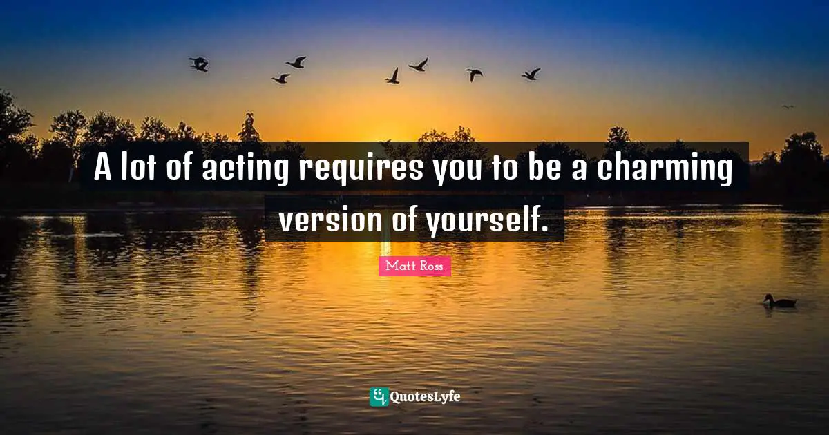 A lot of acting requires you to be a charming version of yourself.