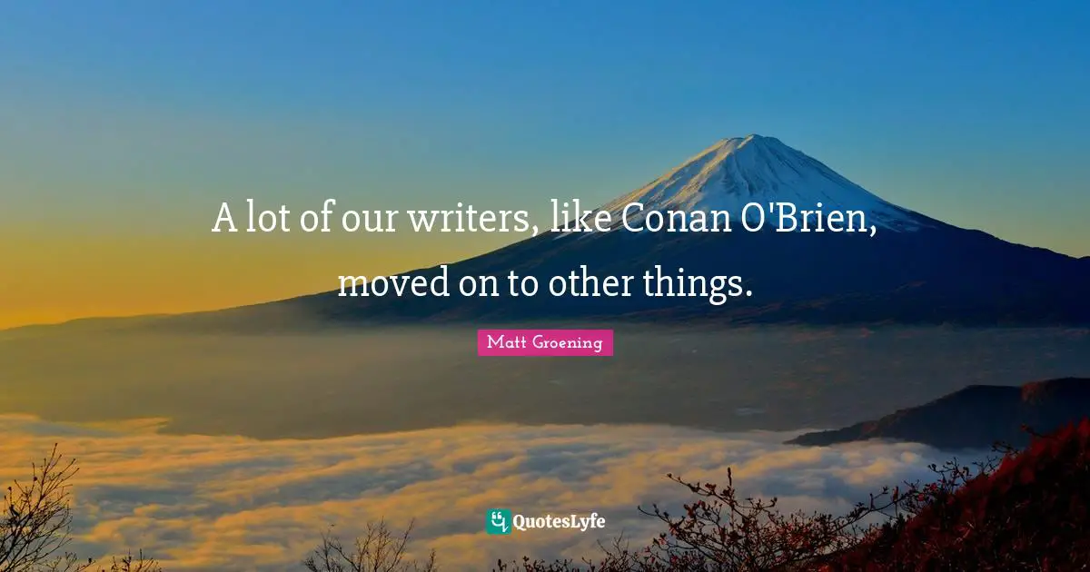 A lot of our writers, like Conan O'Brien, moved on to other things.