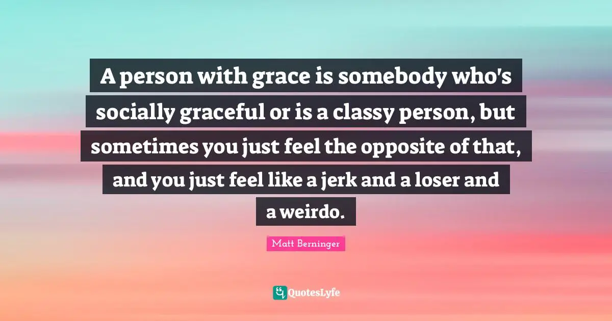 A person with grace is somebody who's socially graceful or is a classy person, but sometimes you just feel the opposite of that, and you just feel like a jerk and a loser and a weirdo.