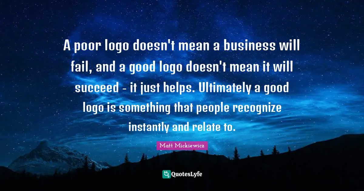 Relate Quotes: "A poor logo doesn't mean a business will fail, and a good logo doesn't mean it will succeed - it just helps. Ultimately a good logo is something that people recognize instantly and relate to."