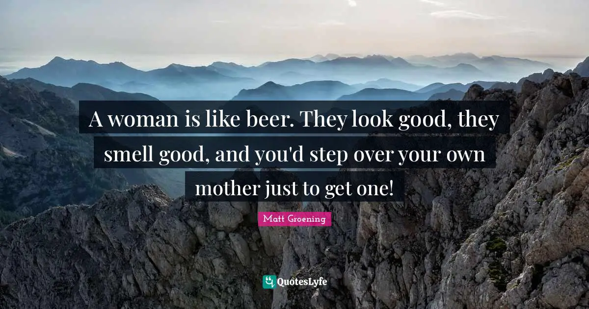 Matt Quotes: "A woman is like beer. They look good, they smell good, and you'd step over your own mother just to get one!"