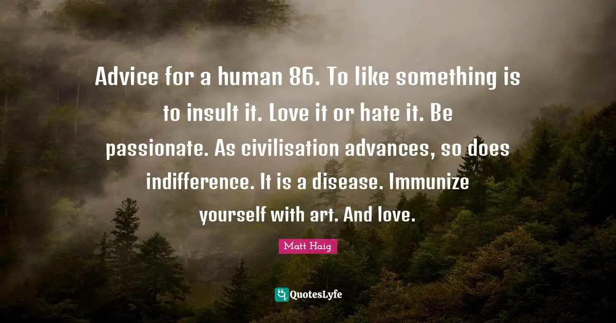 Civilisation Quotes: "Advice for a human 86. To like something is to insult it. Love it or hate it. Be passionate. As civilisation advances, so does indifference. It is a disease. Immunize yourself with art. And love."