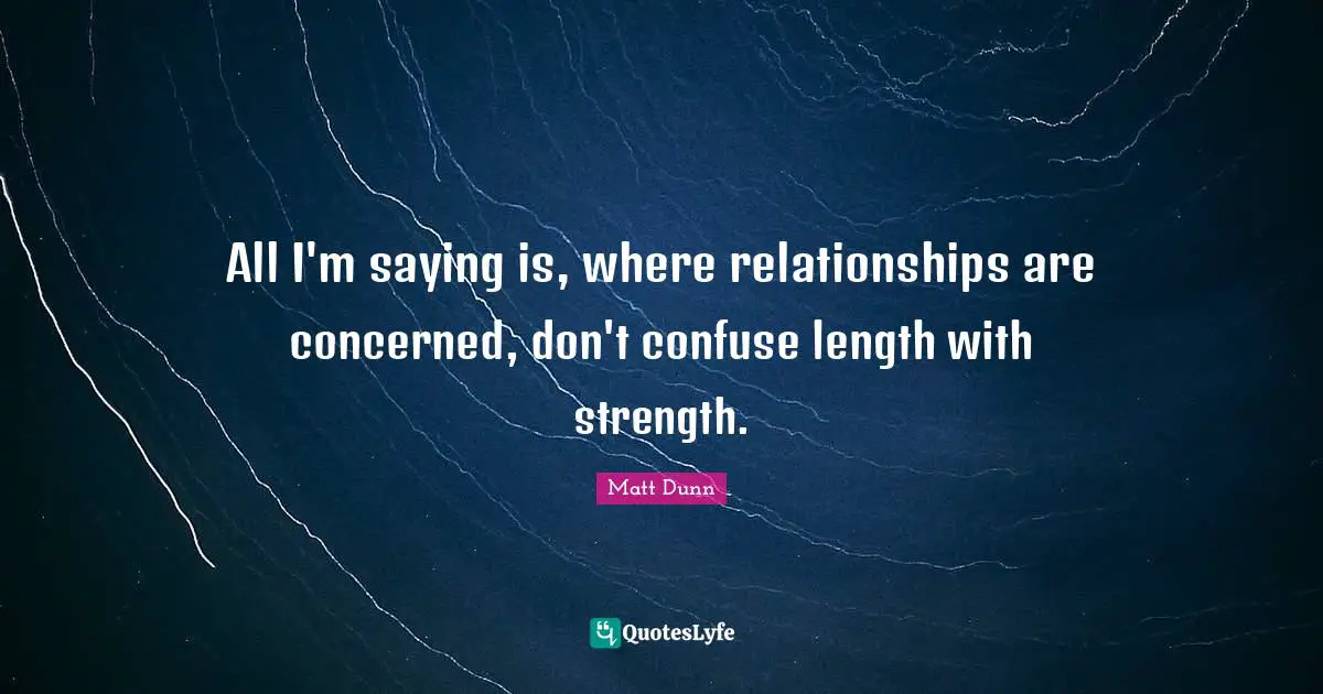 All I'm saying is, where relationships are concerned, don't confuse length with strength.