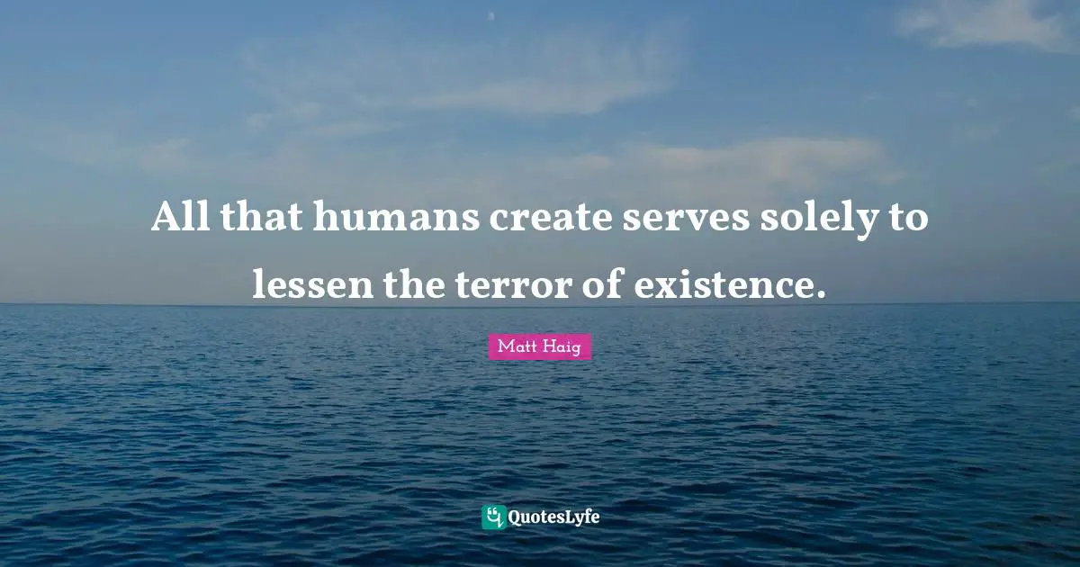 All that humans create serves solely to lessen the terror of existence.