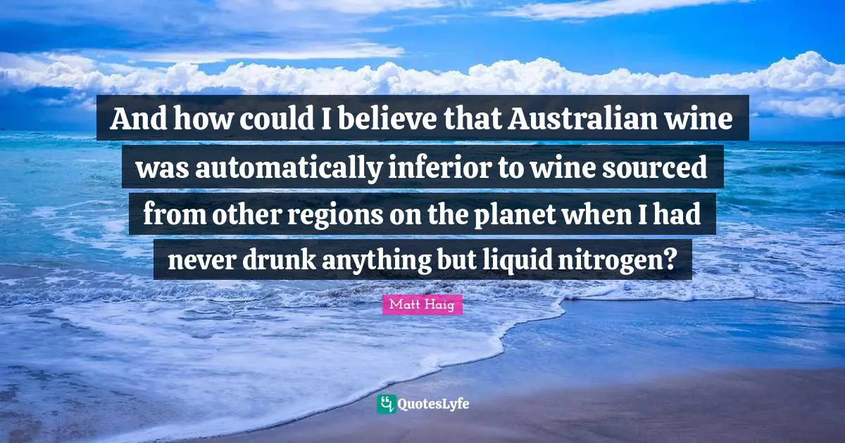 Liquid Quotes: "And how could I believe that Australian wine was automatically inferior to wine sourced from other regions on the planet when I had never drunk anything but liquid nitrogen?"