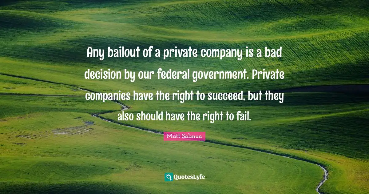 Any bailout of a private company is a bad decision by our federal government. Private companies have the right to succeed, but they also should have the right to fail.