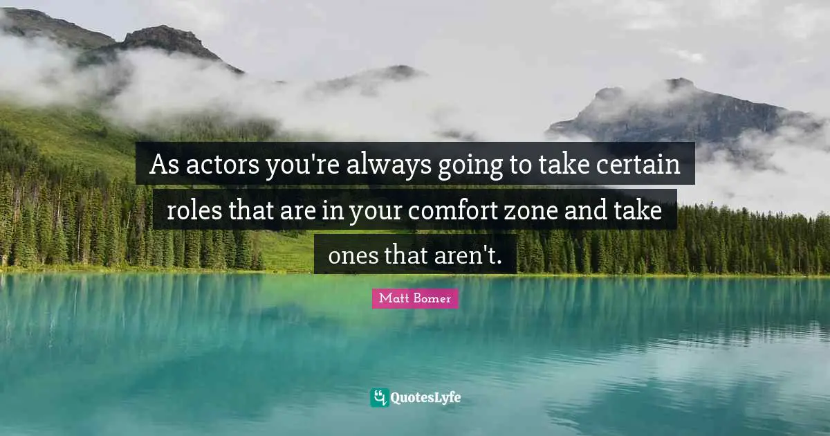 As actors you're always going to take certain roles that are in your comfort zone and take ones that aren't.