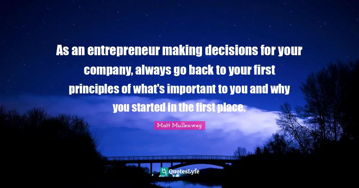 As an entrepreneur making decisions for your company, always go back to your first principles of what's important to you and why you started in the first place.