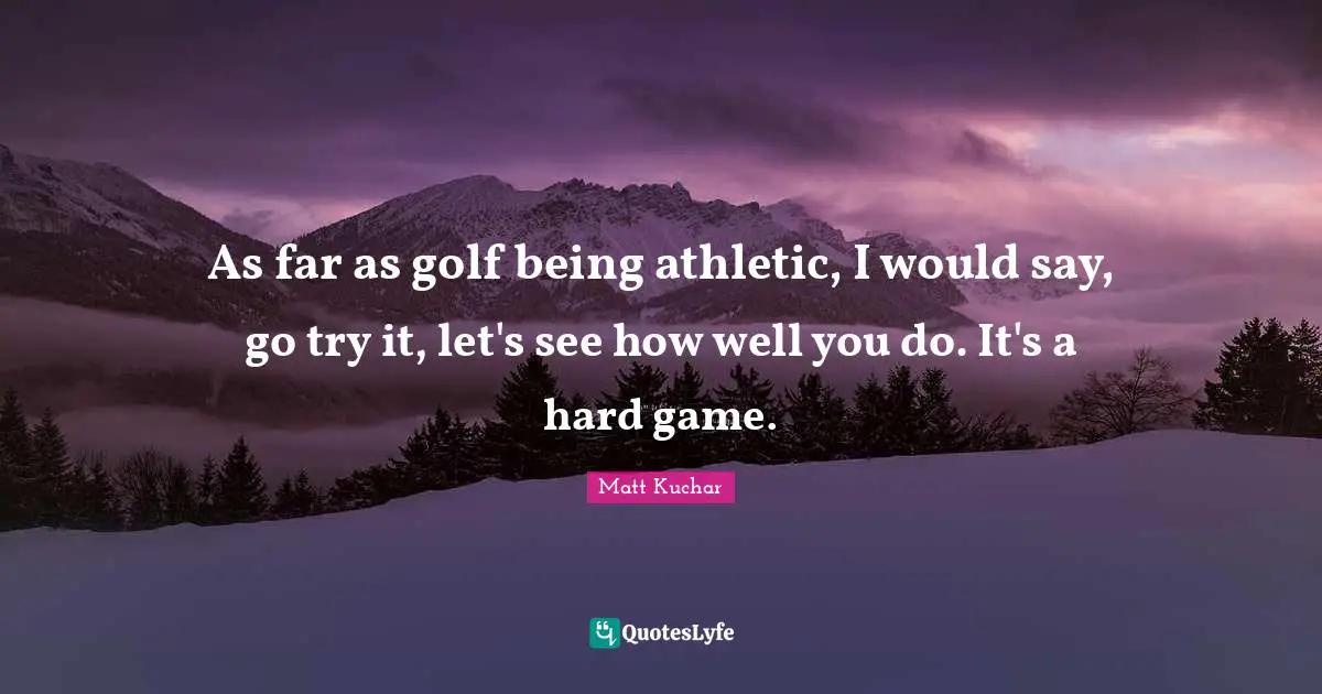 As far as golf being athletic, I would say, go try it, let's see how well you do. It's a hard game.