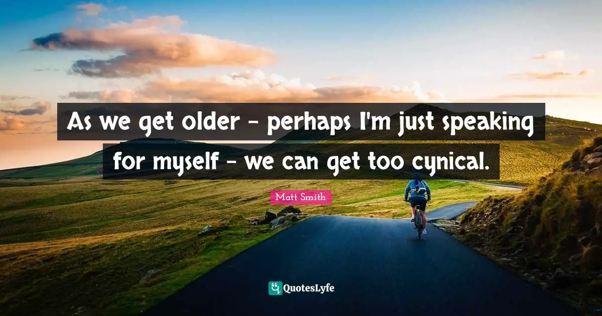 As we get older - perhaps I'm just speaking for myself - we can get too cynical.