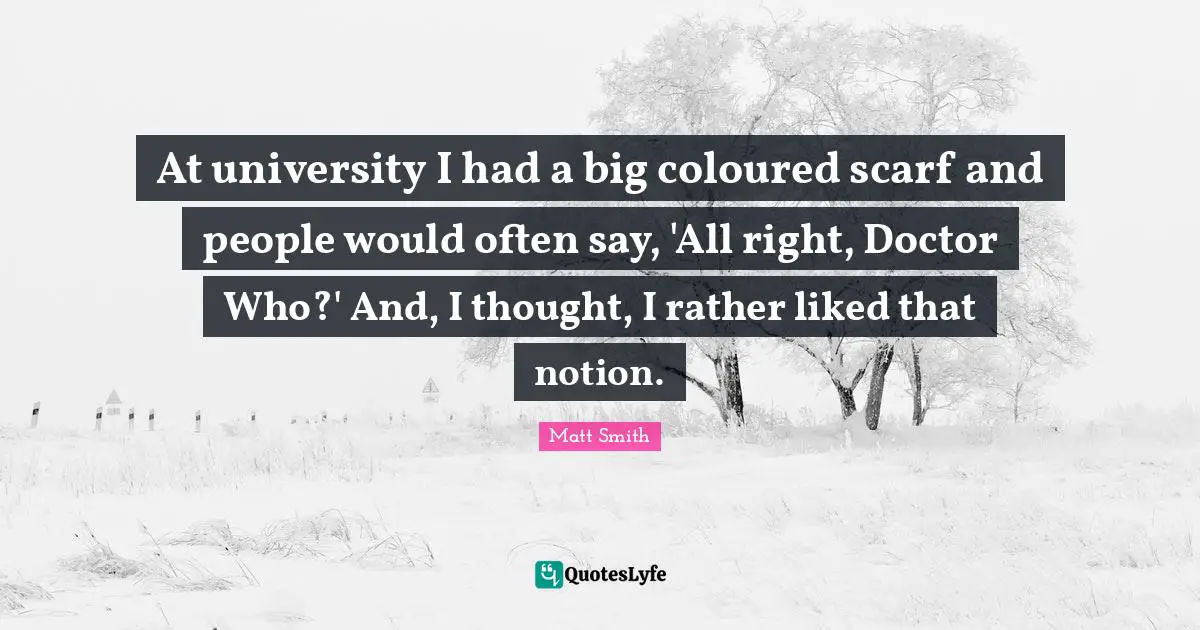 At university I had a big coloured scarf and people would often say, 'All right, Doctor Who?' And, I thought, I rather liked that notion.