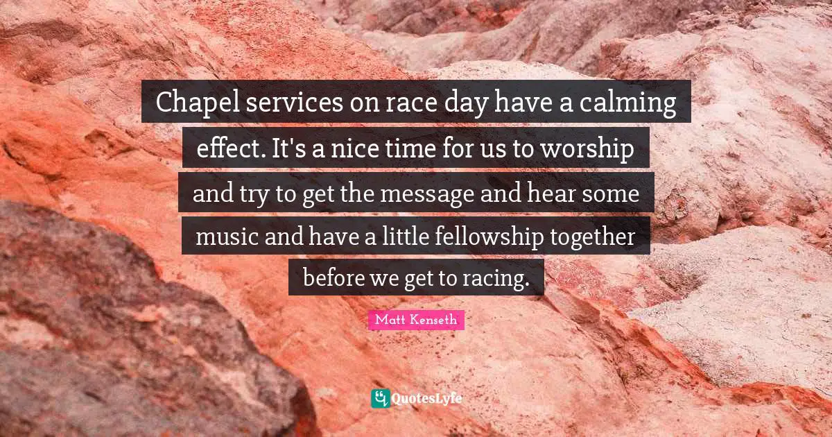 Calming Quotes: "Chapel services on race day have a calming effect. It's a nice time for us to worship and try to get the message and hear some music and have a little fellowship together before we get to racing."