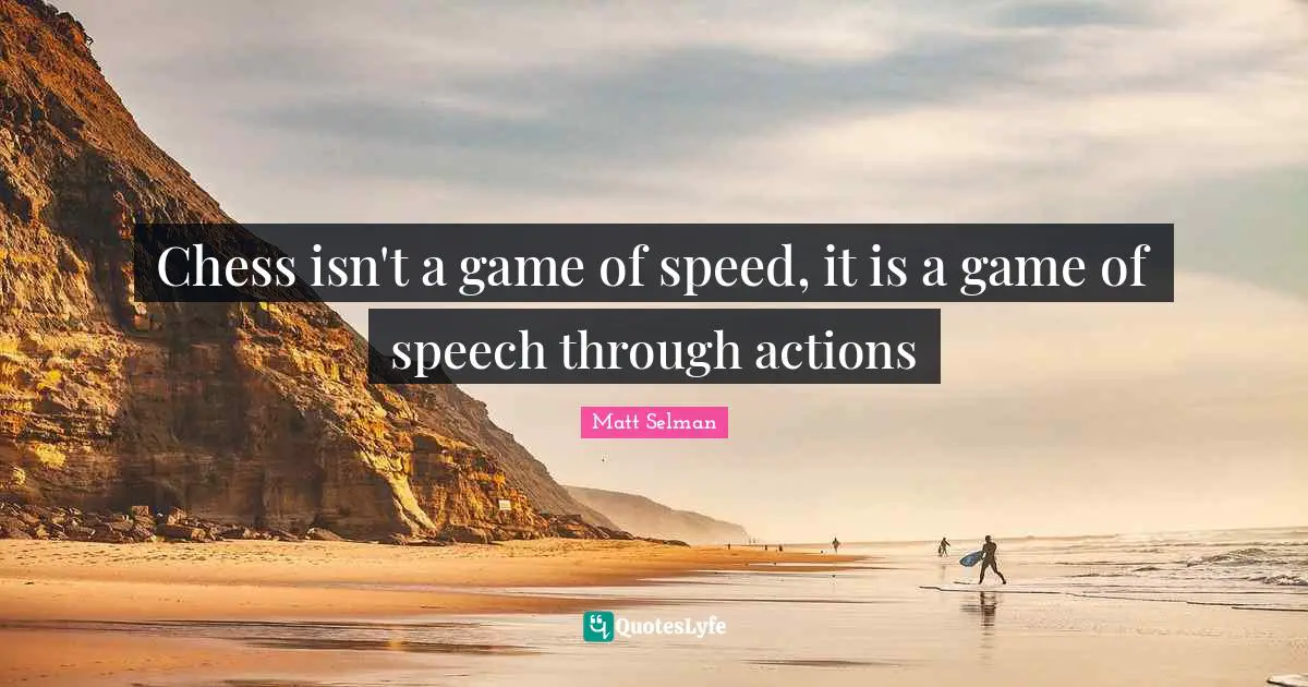 Chess isn't a game of speed, it is a game of speech through actions