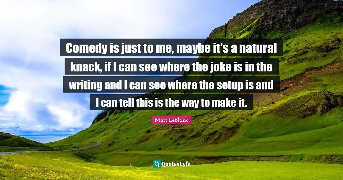 Matt LeBlanc Quotes: "Comedy is just to me, maybe it's a natural knack, if I can see where the joke is in the writing and I can see where the setup is and I can tell this is the way to make it."