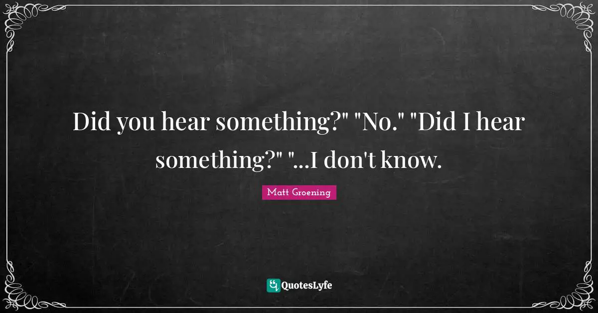 Did you hear something?" "No." "Did I hear something?" "...I don't know.