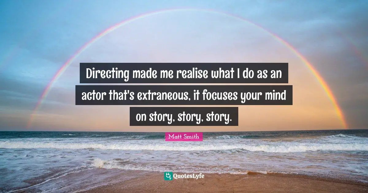 Directing made me realise what I do as an actor that's extraneous, it focuses your mind on story, story, story.