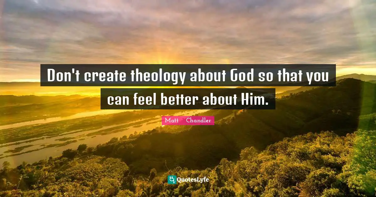 Don't create theology about God so that you can feel better about Him.