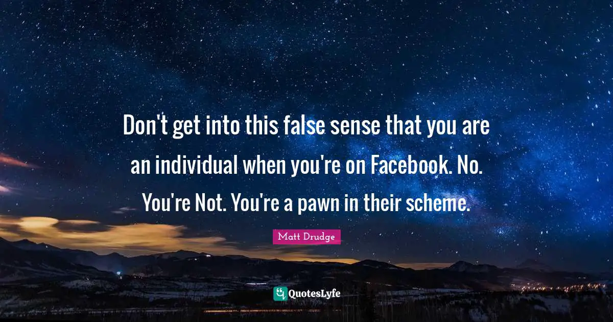 Don't get into this false sense that you are an individual when you're on Facebook. No. You're Not. You're a pawn in their scheme.