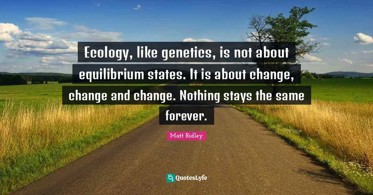 Ecology, like genetics, is not about equilibrium states. It is about change, change and change. Nothing stays the same forever.
