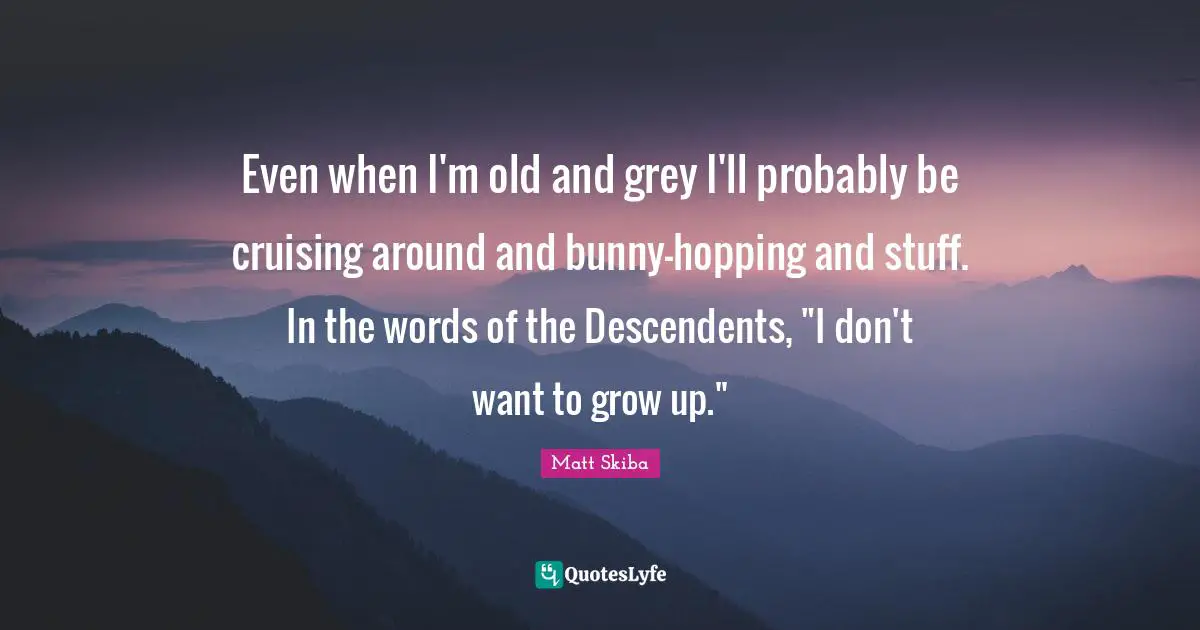 Even when I'm old and grey I'll probably be cruising around and bunny-hopping and stuff. In the words of the Descendents, "I don't want to grow up."