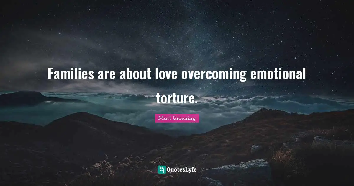 Families are about love overcoming emotional torture.