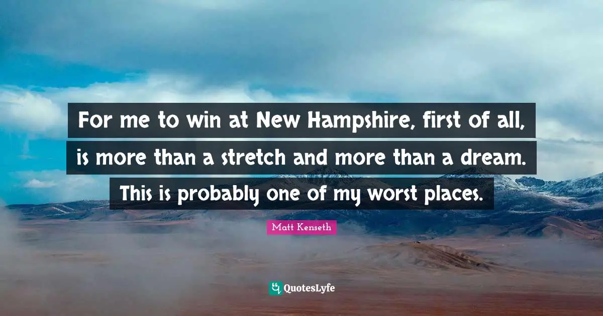For me to win at New Hampshire, first of all, is more than a stretch and more than a dream. This is probably one of my worst places.