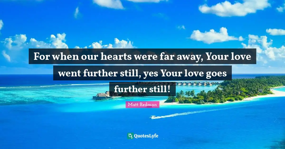 Redman Quotes: "For when our hearts were far away, Your love went further still, yes Your love goes further still!"