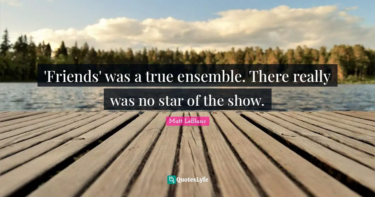 Matt LeBlanc Quotes: "'Friends' was a true ensemble. There really was no star of the show."