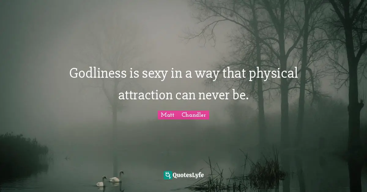 Matt      Chandler Quotes: "Godliness is sexy in a way that physical attraction can never be."