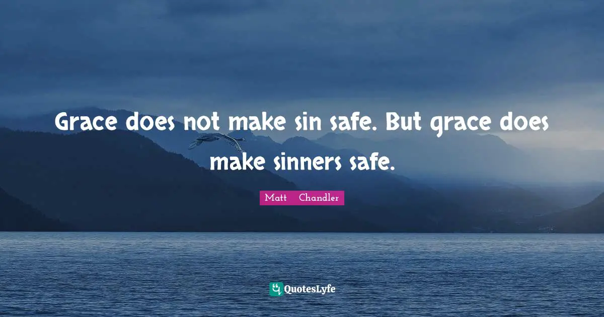 Grace does not make sin safe. But grace does make sinners safe.