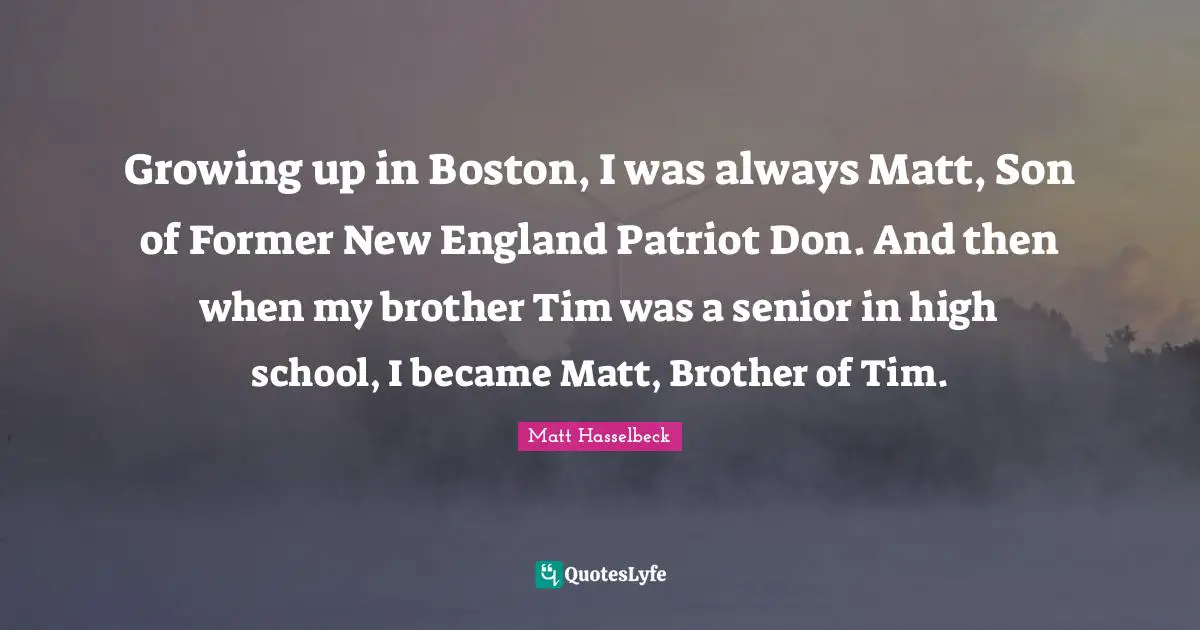 Growing up in Boston, I was always Matt, Son of Former New England Patriot Don. And then when my brother Tim was a senior in high school, I became Matt, Brother of Tim.