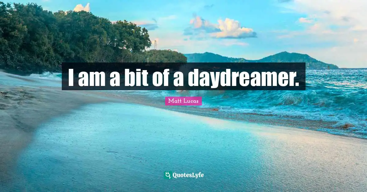 I am a bit of a daydreamer.