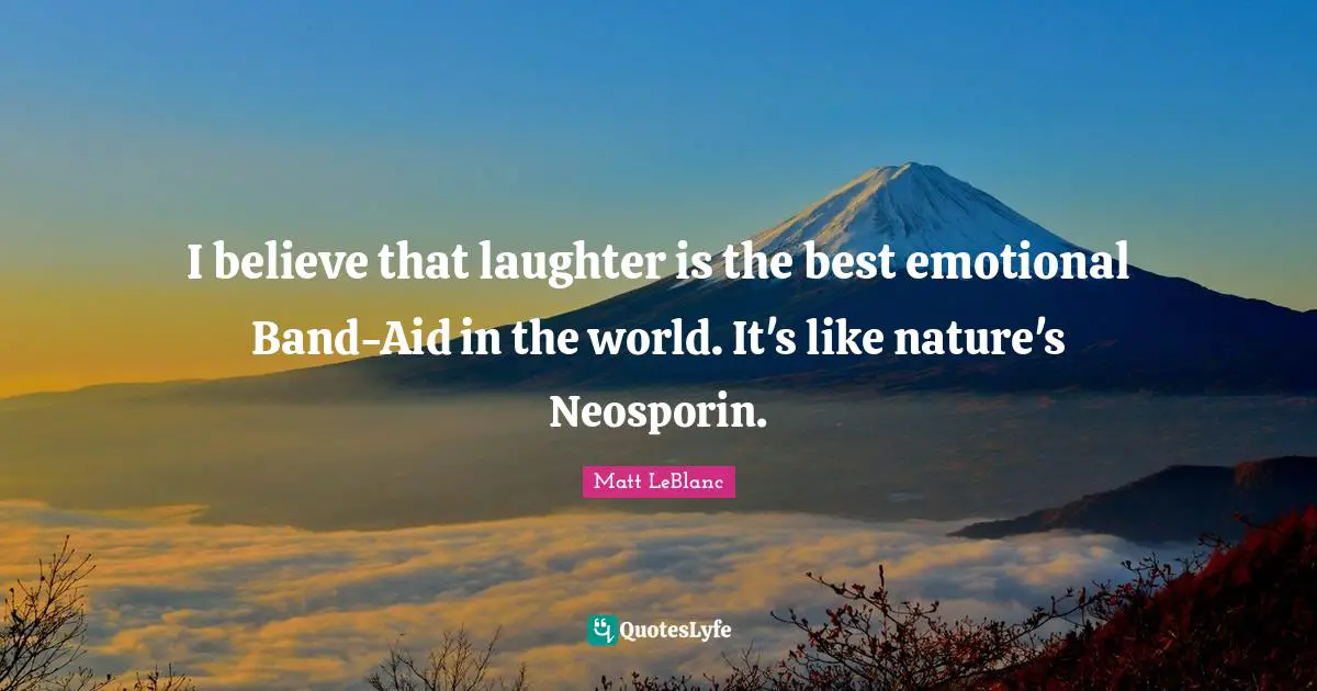 I believe that laughter is the best emotional Band-Aid in the world. It's like nature's Neosporin.