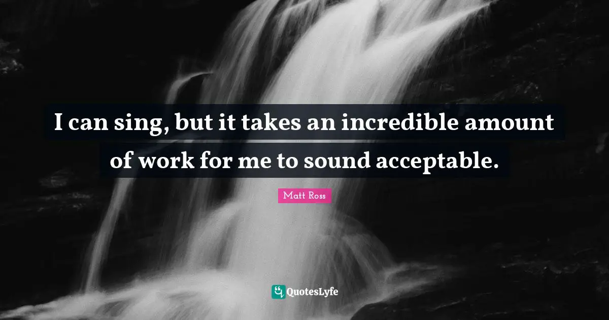 I can sing, but it takes an incredible amount of work for me to sound acceptable.