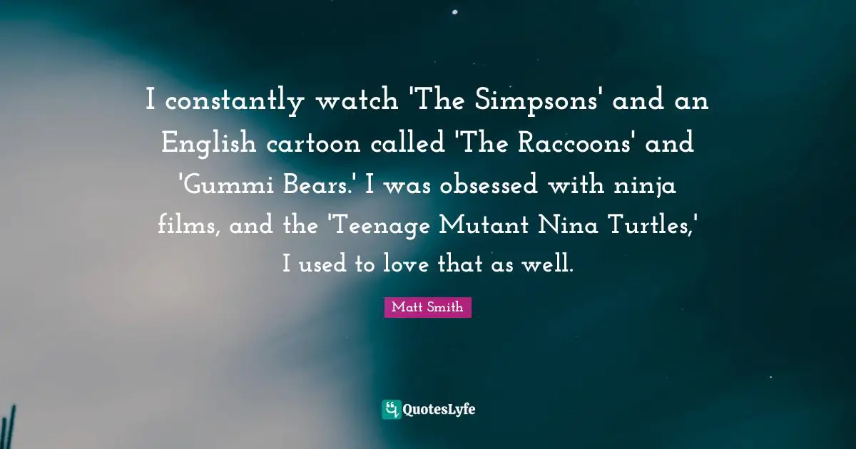 I constantly watch 'The Simpsons' and an English cartoon called 'The Raccoons' and 'Gummi Bears.' I was obsessed with ninja films, and the 'Teenage Mutant Nina Turtles,' I used to love that as well.