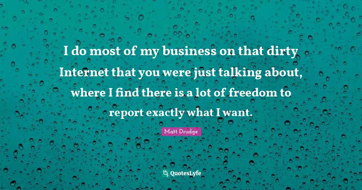 I do most of my business on that dirty Internet that you were just talking about, where I find there is a lot of freedom to report exactly what I want.