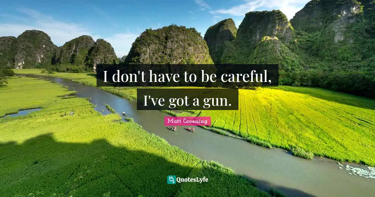 I don't have to be careful, I've got a gun.