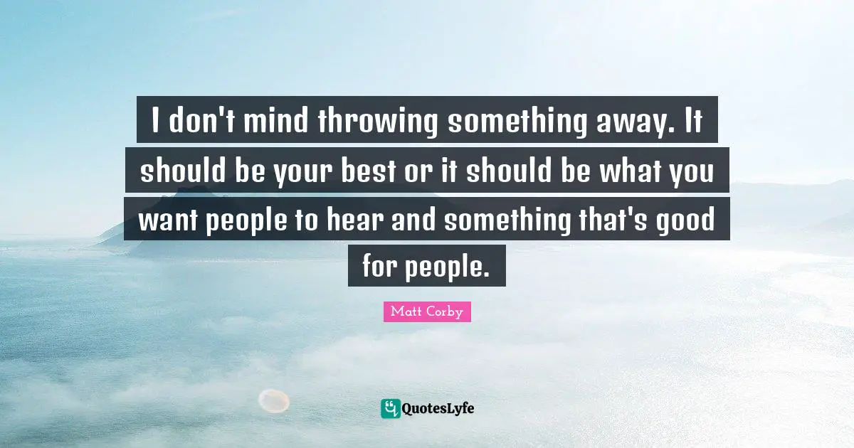 I don't mind throwing something away. It should be your best or it should be what you want people to hear and something that's good for people.