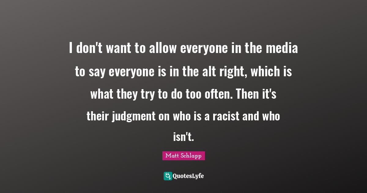 I don't want to allow everyone in the media to say everyone is in the alt right, which is what they try to do too often. Then it's their judgment on who is a racist and who isn't.