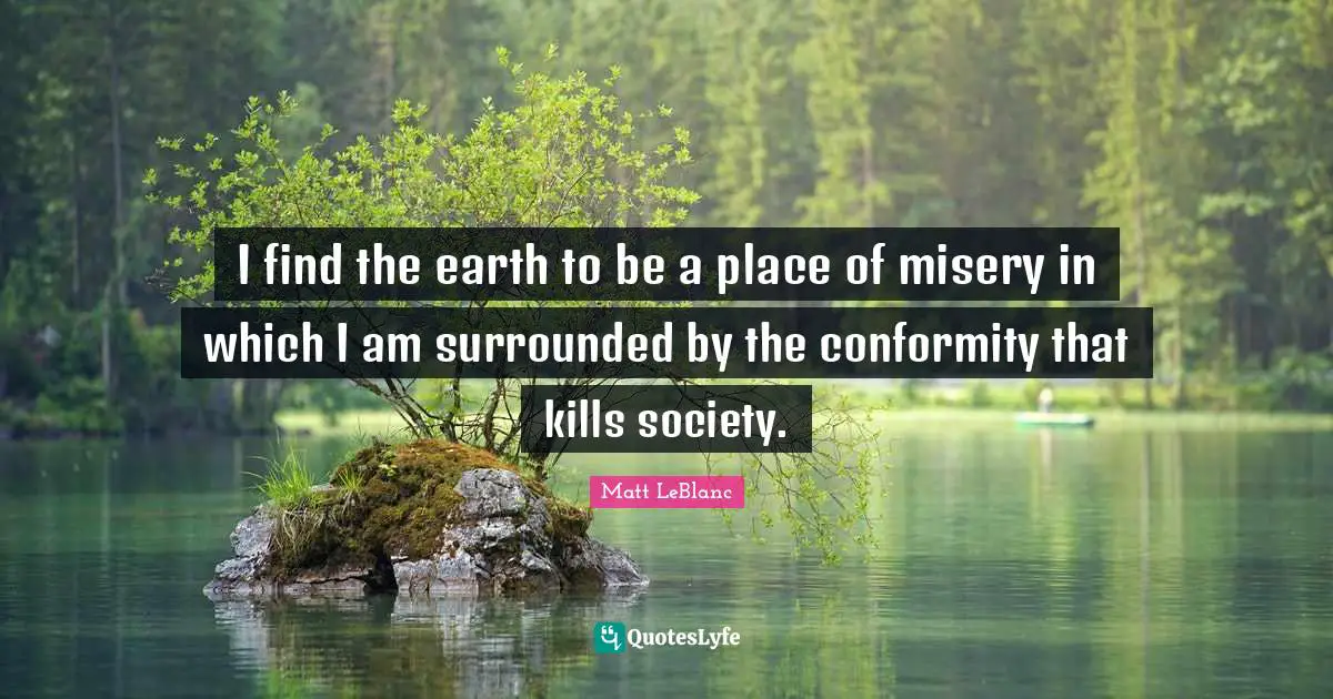 Matt LeBlanc Quotes: "I find the earth to be a place of misery in which I am surrounded by the conformity that kills society."