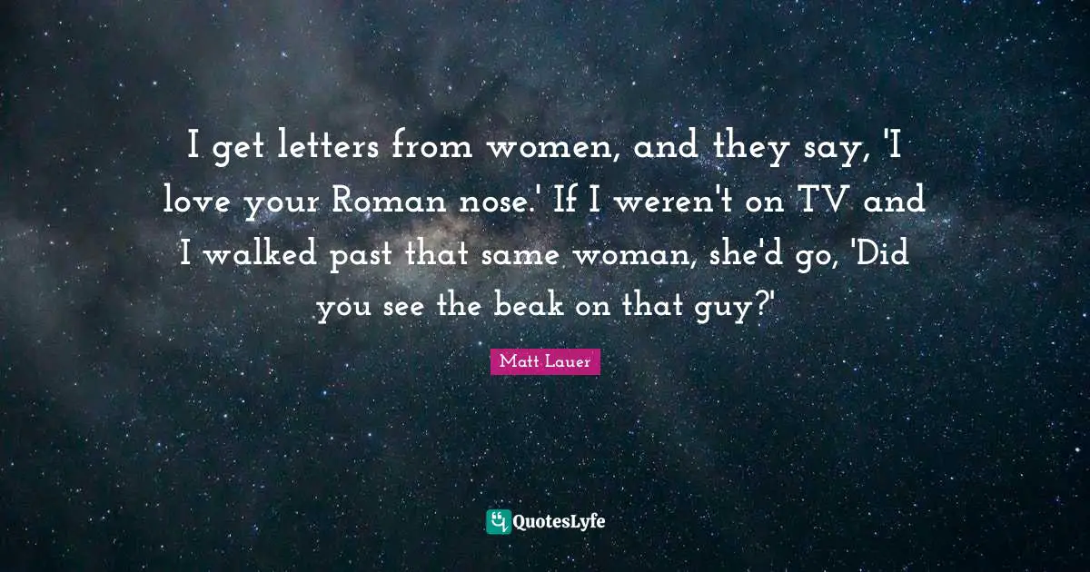 I get letters from women, and they say, 'I love your Roman nose.' If I weren't on TV and I walked past that same woman, she'd go, 'Did you see the beak on that guy?'