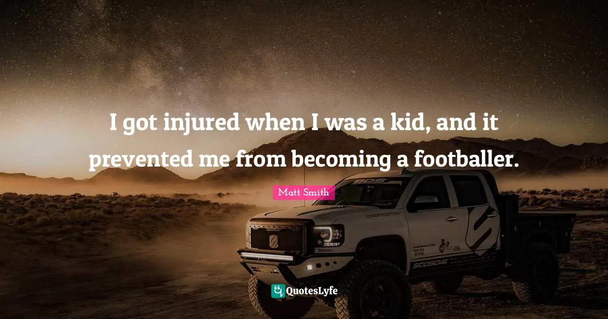 I got injured when I was a kid, and it prevented me from becoming a footballer.