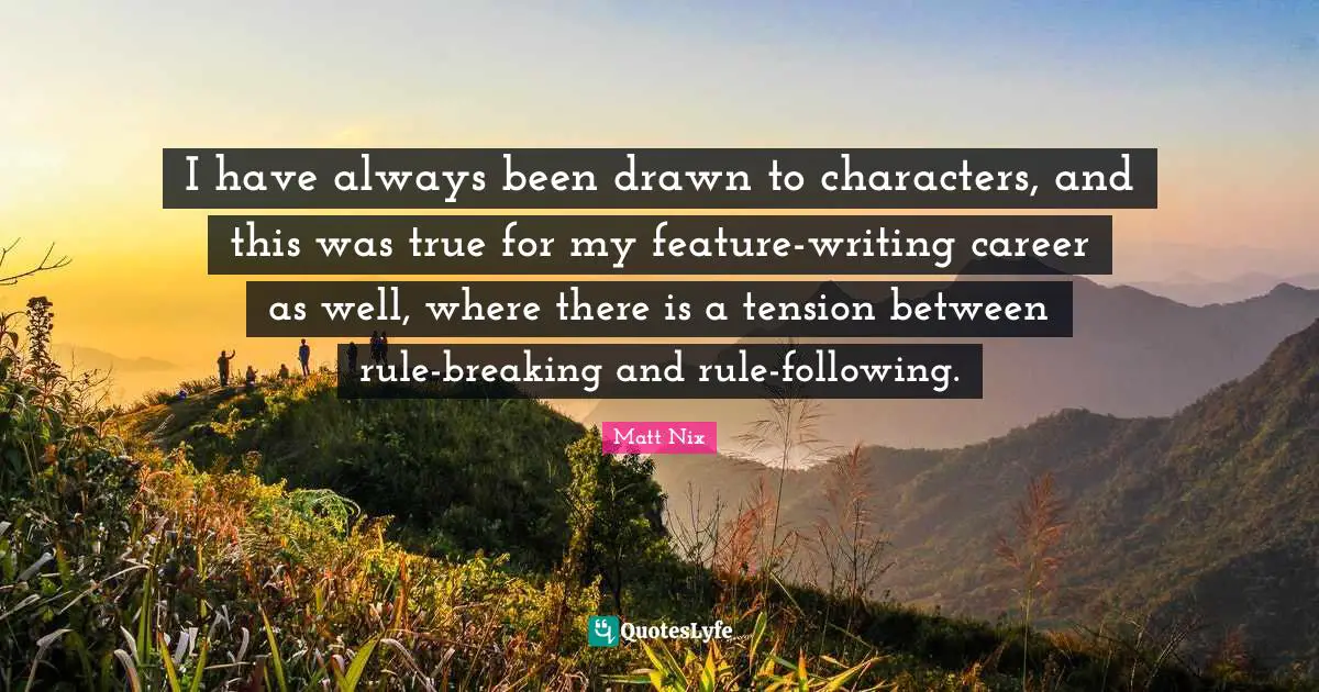 I have always been drawn to characters, and this was true for my feature-writing career as well, where there is a tension between rule-breaking and rule-following.