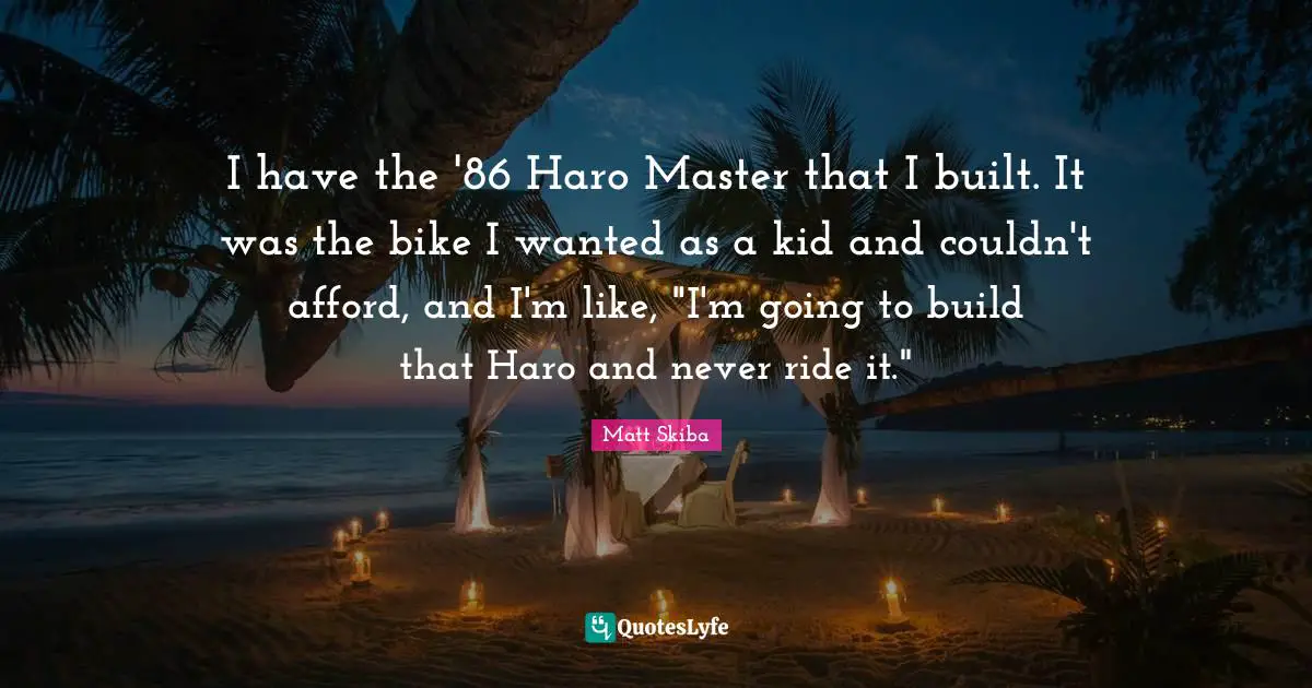 I have the '86 Haro Master that I built. It was the bike I wanted as a kid and couldn't afford, and I'm like, "I'm going to build that Haro and never ride it."
