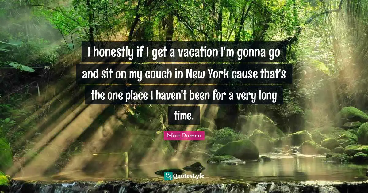 Matt Damon Quotes: "I honestly if I get a vacation I'm gonna go and sit on my couch in New York cause that's the one place I haven't been for a very long time."